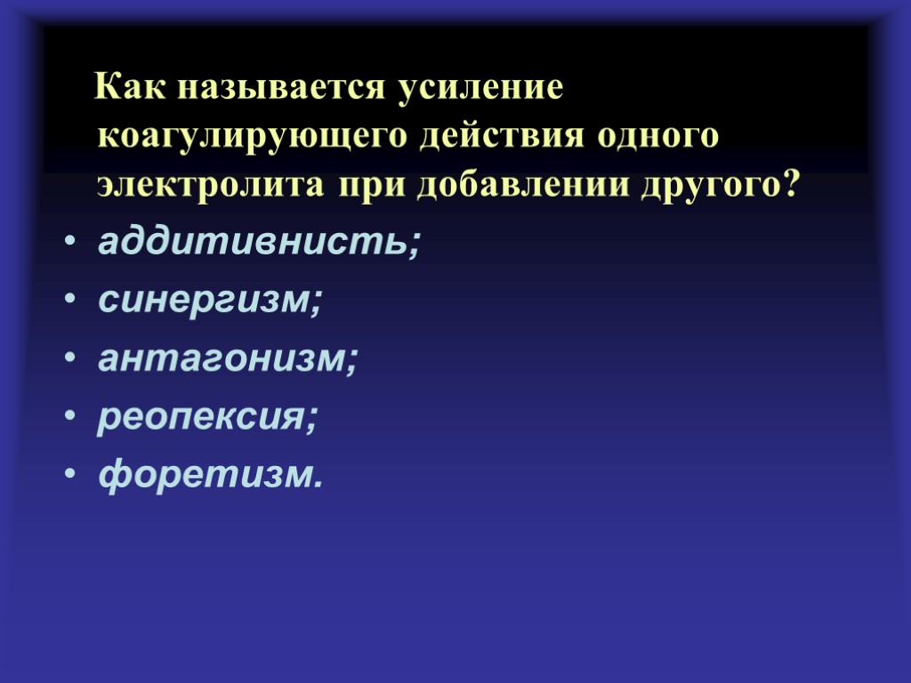 Как называется усиление коагулирующего действия одного электролита при добавлении другого? аддитивнисть; синергизм; антагонизм; реопексия;